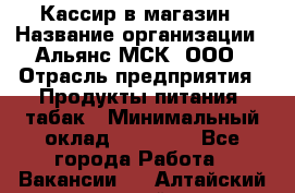 Кассир в магазин › Название организации ­ Альянс-МСК, ООО › Отрасль предприятия ­ Продукты питания, табак › Минимальный оклад ­ 27 000 - Все города Работа » Вакансии   . Алтайский край